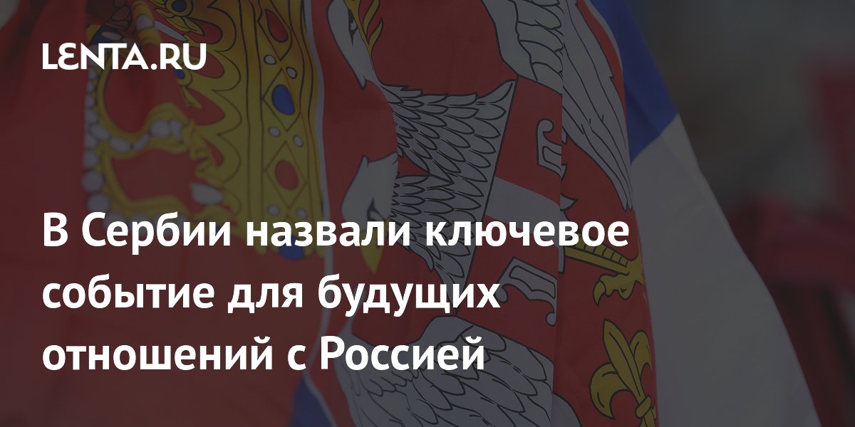 В Сербии назвали ключевое событие для будущих отношений с Россией