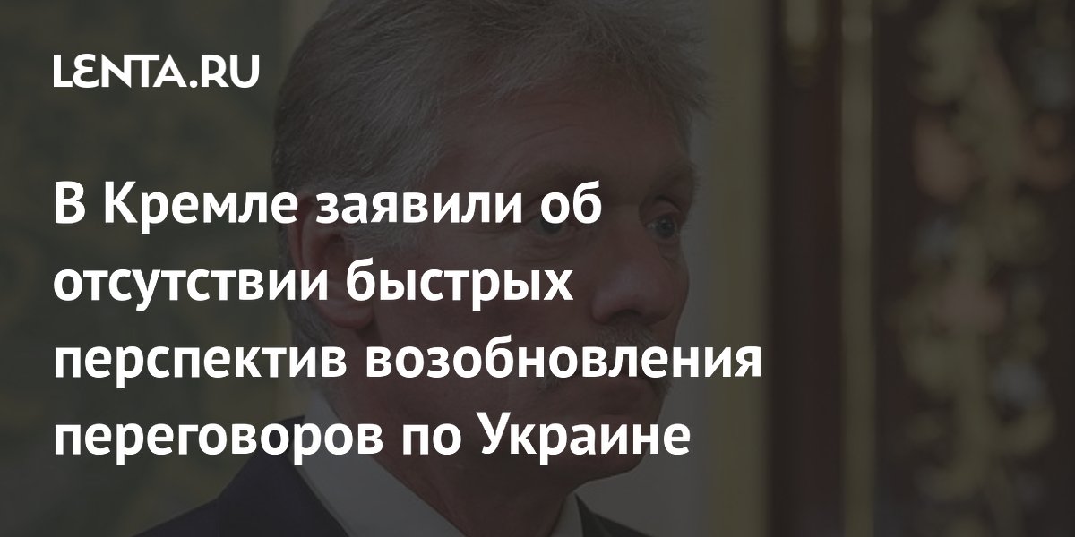 В Кремле заявили об отсутствии быстрых перспектив возобновления переговоров по Украине