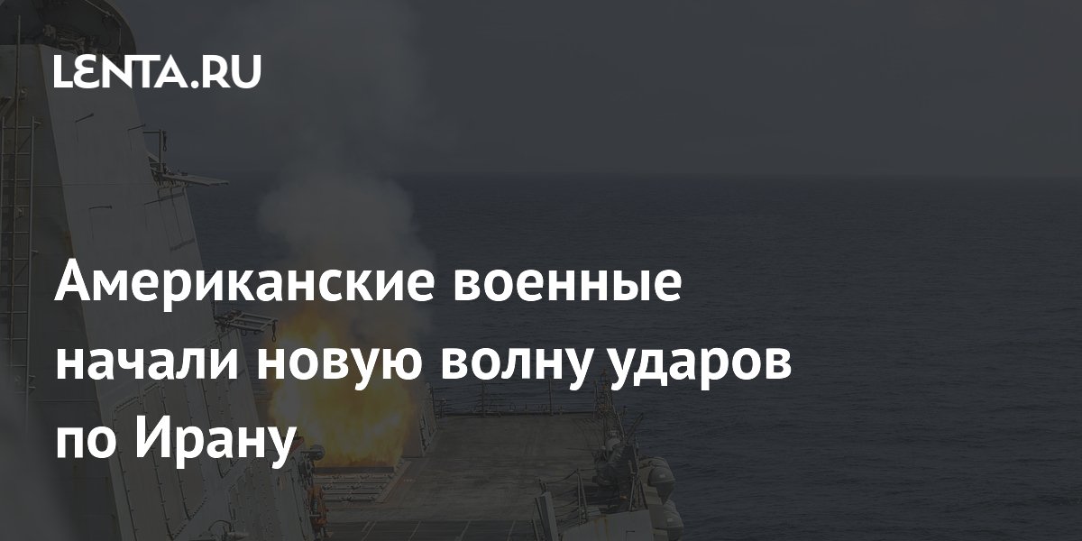 Американские военные начали новую волну ударов по Ирану