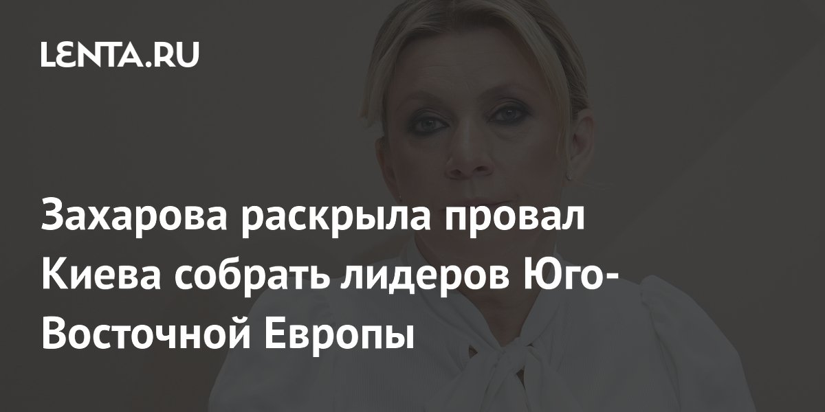 Захарова раскрыла провал Киева собрать лидеров Юго-Восточной Европы