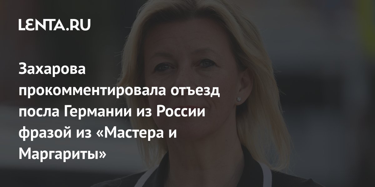 Захарова прокомментировала отъезд посла Германии из России фразой из «Мастера и Маргариты»