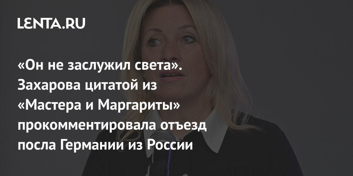 «Он не заслужил света». Захарова цитатой из «Мастера и Маргариты» прокомментировала отъезд посла Германии из России