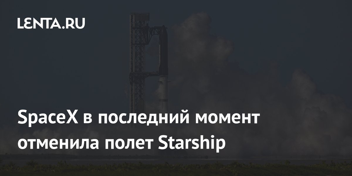 SpaceX в последний момент отменила полет Starship