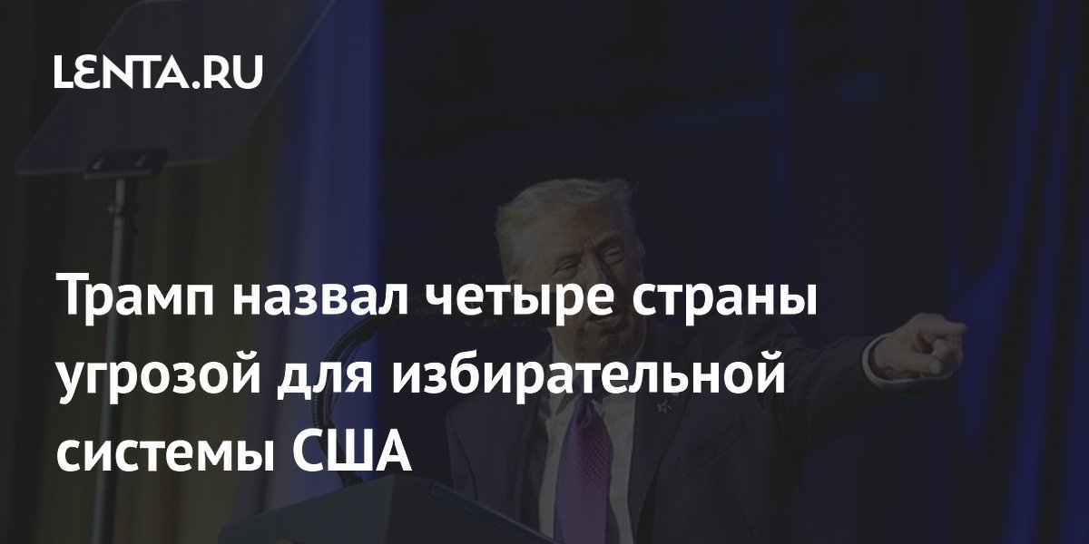 Трамп назвал четыре страны угрозой для избирательной системы США