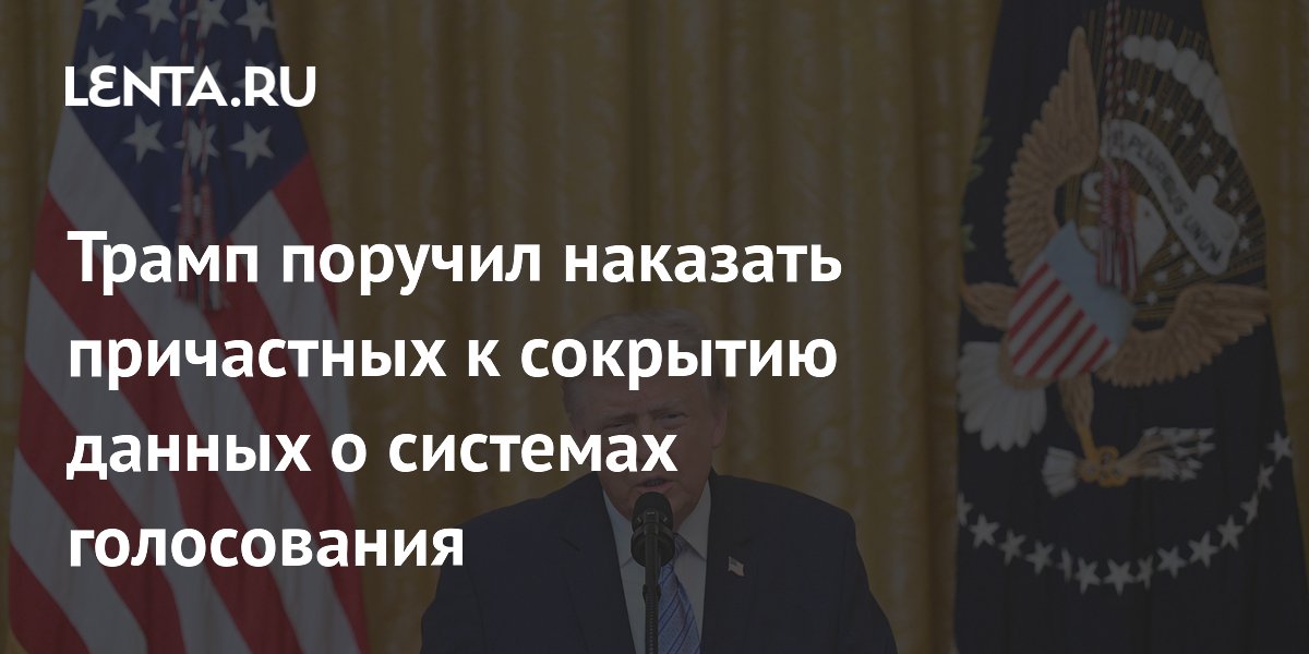 Трамп поручил наказать причастных к сокрытию данных о системах голосования