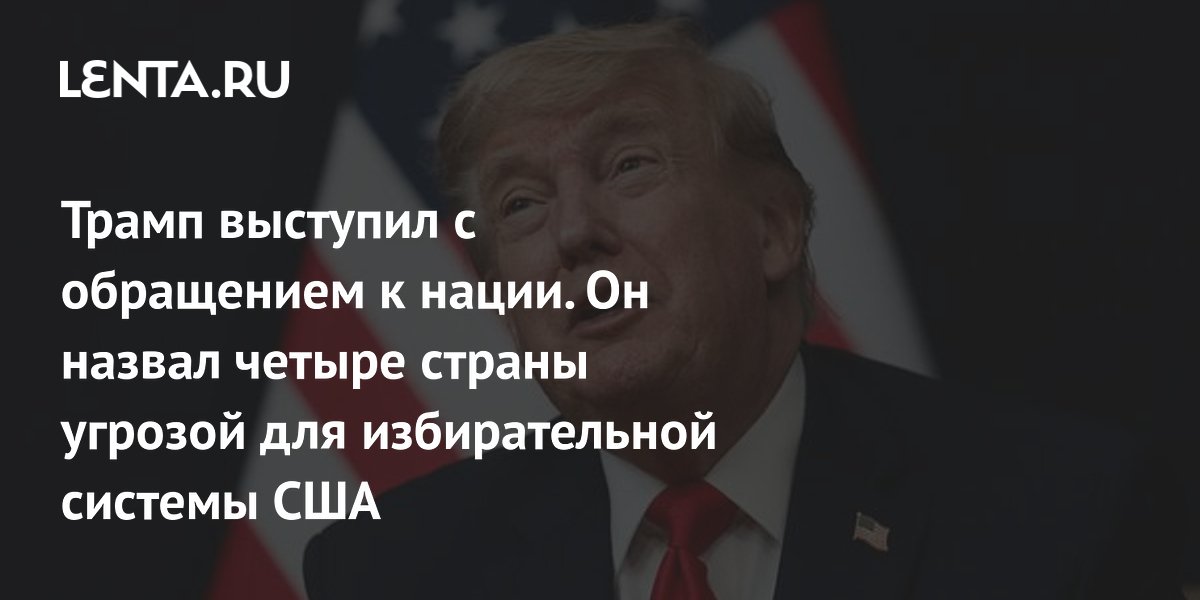 Трамп выступил с обращением к нации. Он назвал четыре страны угрозой для избирательной системы США
