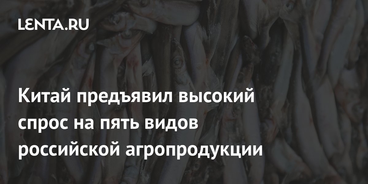 Китай предъявил высокий спрос на пять видов российской агропродукции
