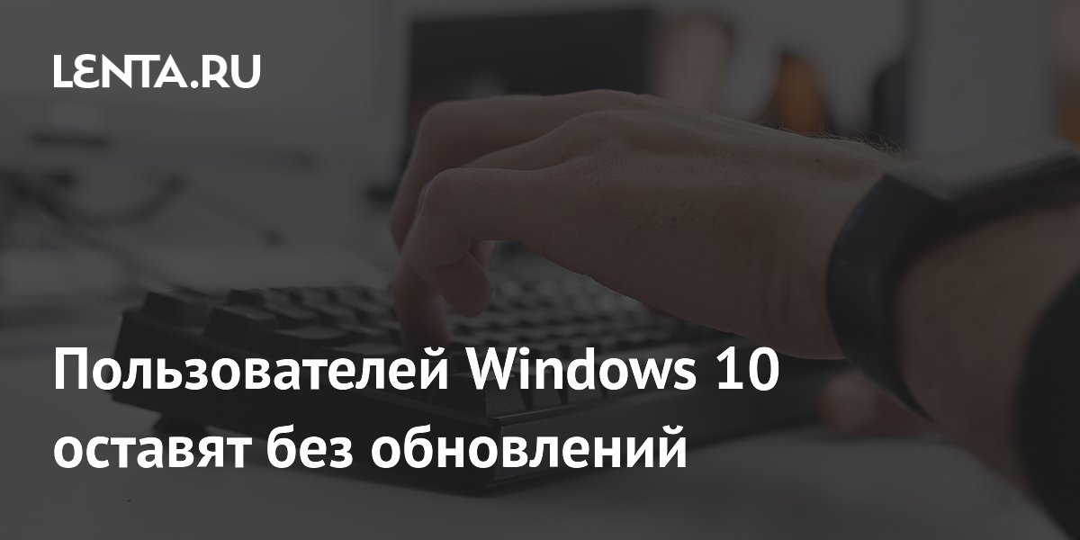 Пользователей Windows 10 оставят без обновлений