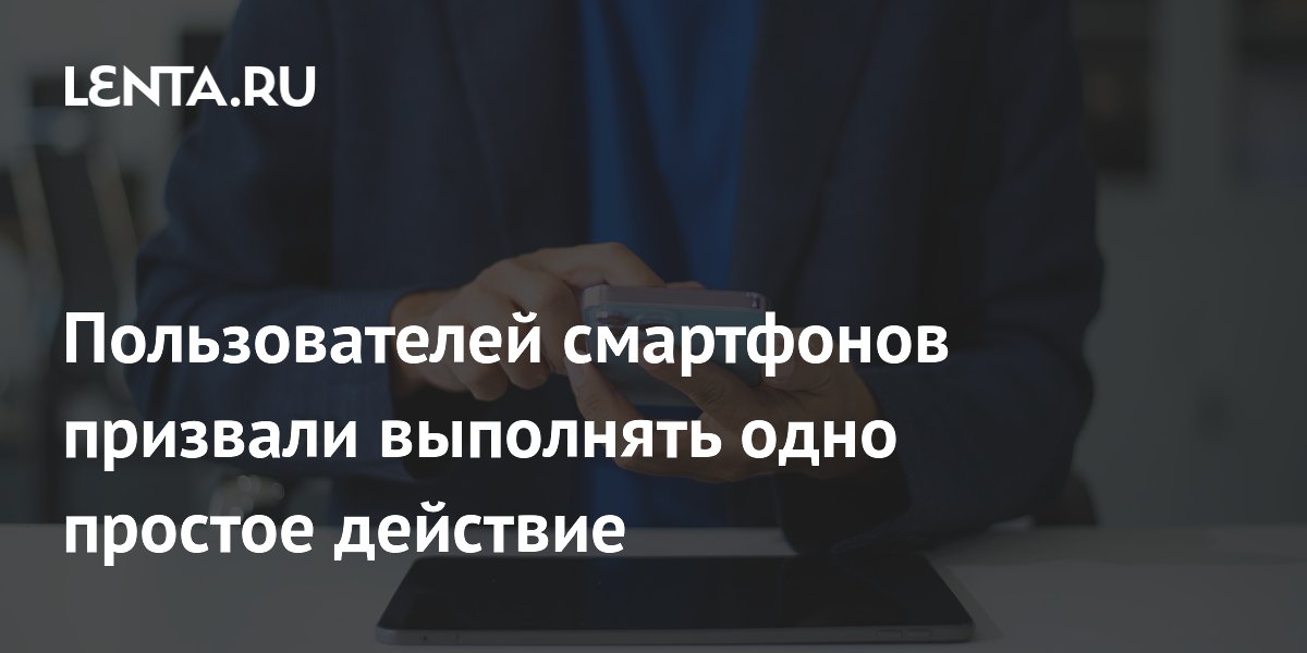 Пользователей смартфонов призвали выполнять одно простое действие
