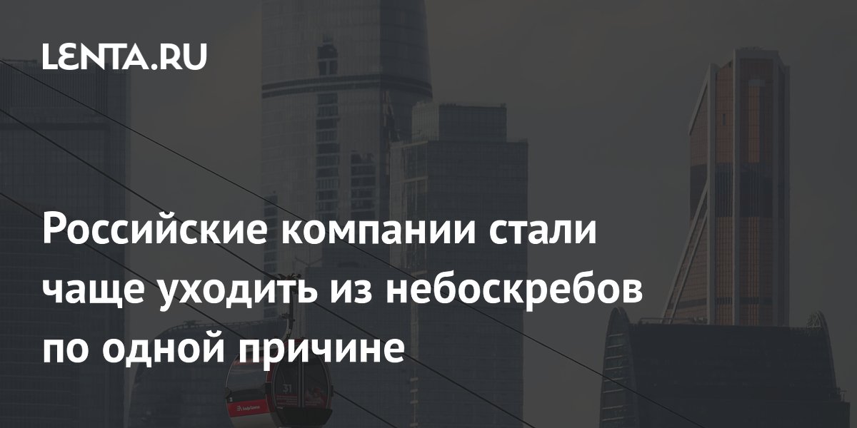 Российские компании стали чаще уходить из небоскребов по одной причине