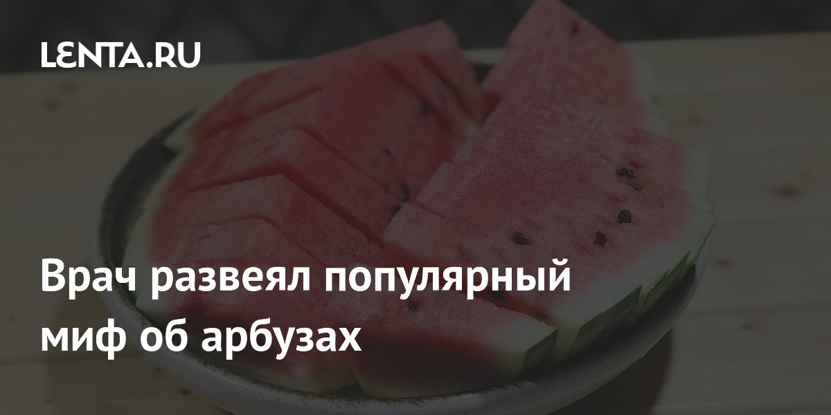 Врач развеял популярный миф об арбузах