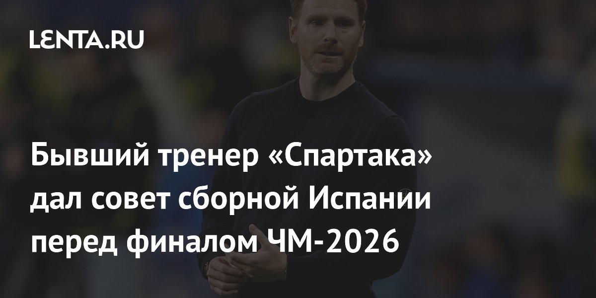 Бывший тренер «Спартака» дал совет сборной Испании перед финалом ЧМ-2026