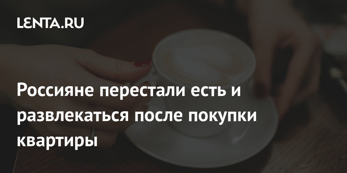 Россияне перестали есть и развлекаться после покупки квартиры