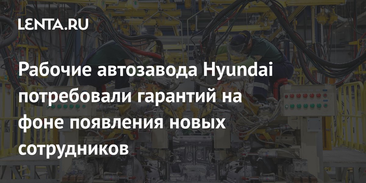 Рабочие автозавода Hyundai потребовали гарантий на фоне появления новых сотрудников