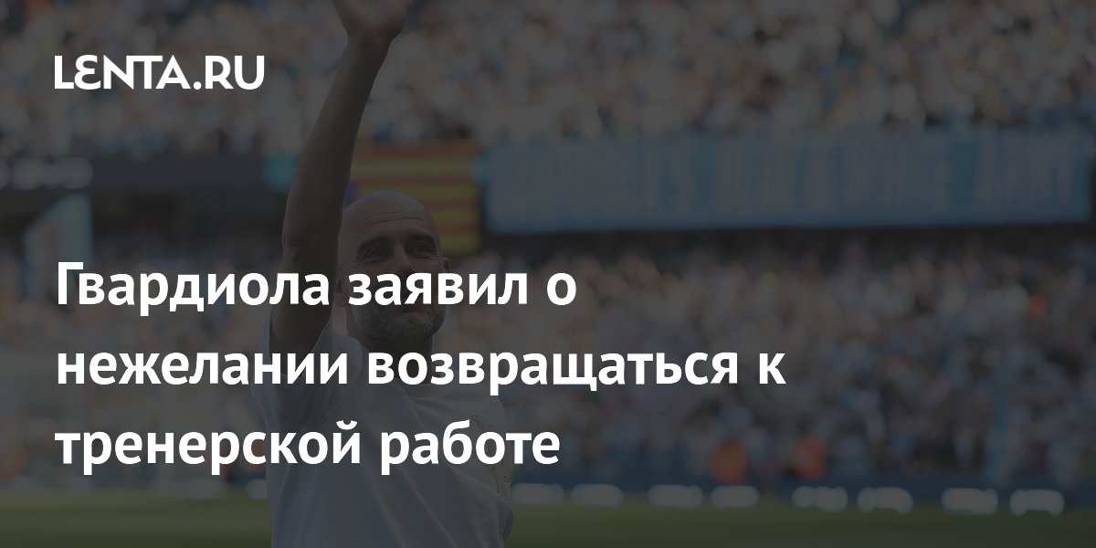 Гвардиола заявил о нежелании возвращаться к тренерской работе