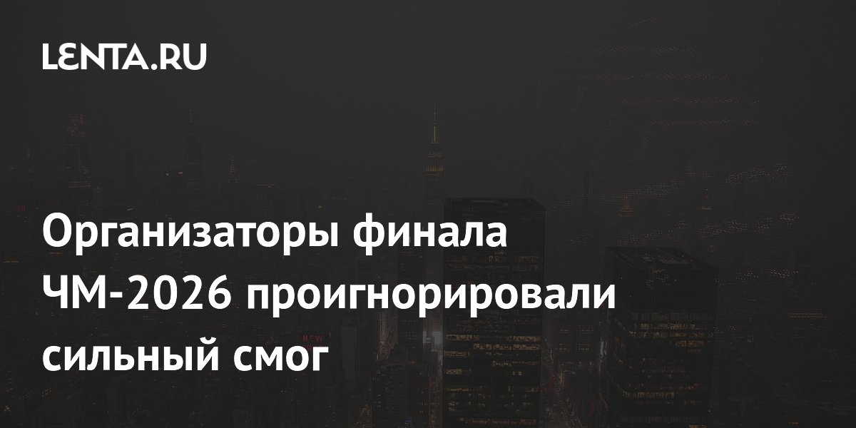 Организаторы финала ЧМ-2026 проигнорировали сильный смог