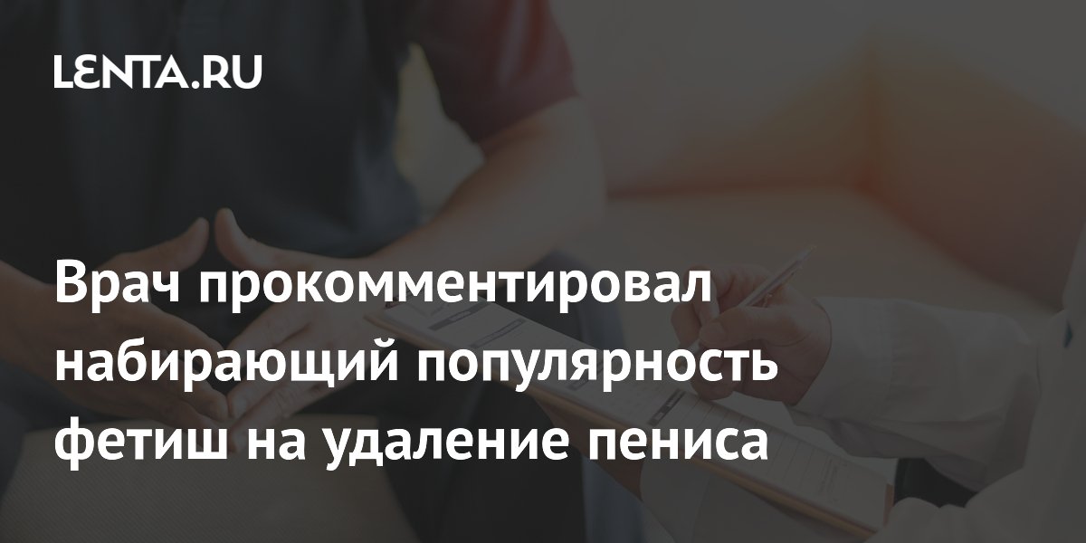 Врач прокомментировал набирающий популярность фетиш на удаление пениса