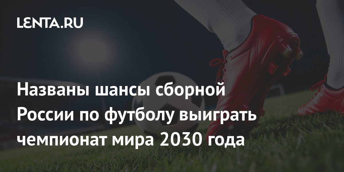 Названы шансы сборной России по футболу выиграть чемпионат мира 2030 года