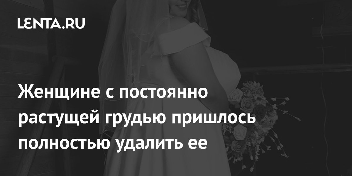 Женщине с постоянно растущей грудью пришлось полностью удалить ее