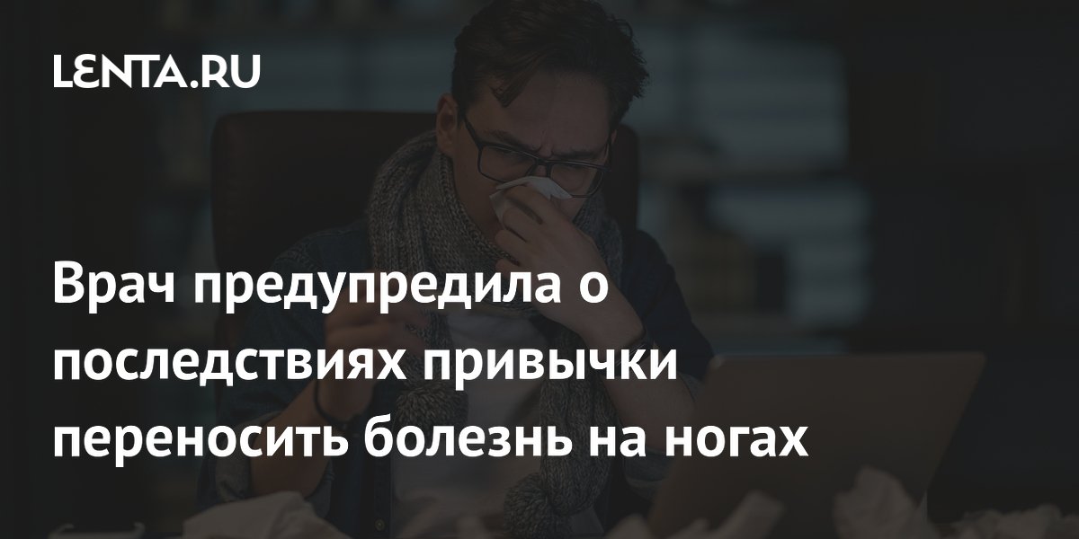 Врач предупредила о последствиях привычки переносить болезнь на ногах