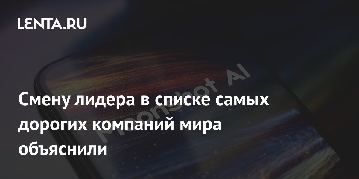 Смену лидера в списке самых дорогих компаний мира объяснили