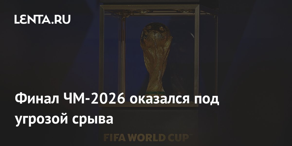 Финал ЧМ-2026 оказался под угрозой срыва