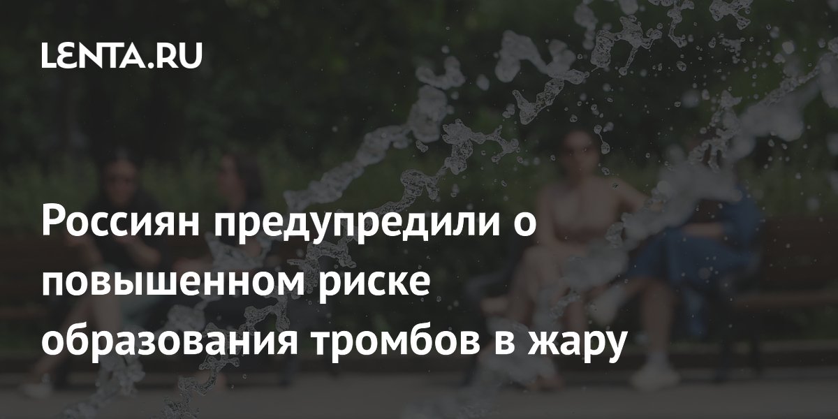 Россиян предупредили о повышенном риске образования тромбов в жару