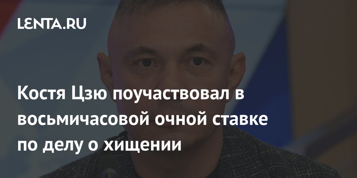 Костя Цзю поучаствовал в восьмичасовой очной ставке по делу о хищении