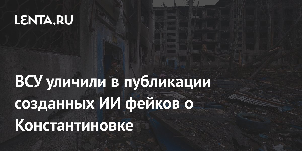 ВСУ уличили в публикации созданных ИИ фейков о Константиновке