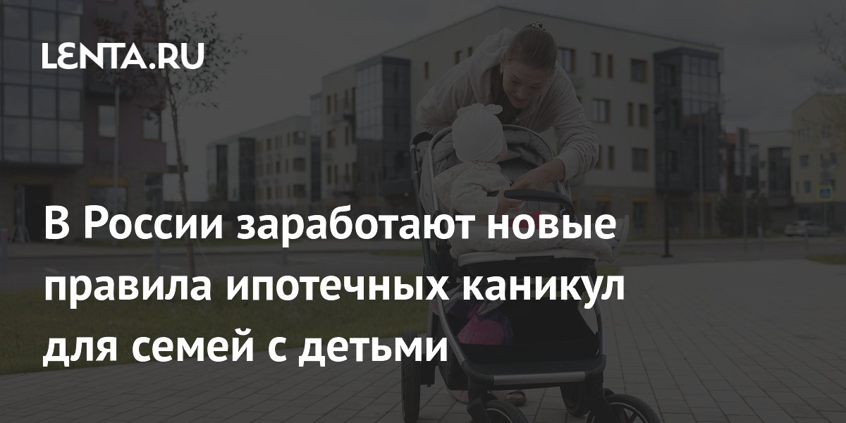 В России заработают новые правила ипотечных каникул для семей с детьми