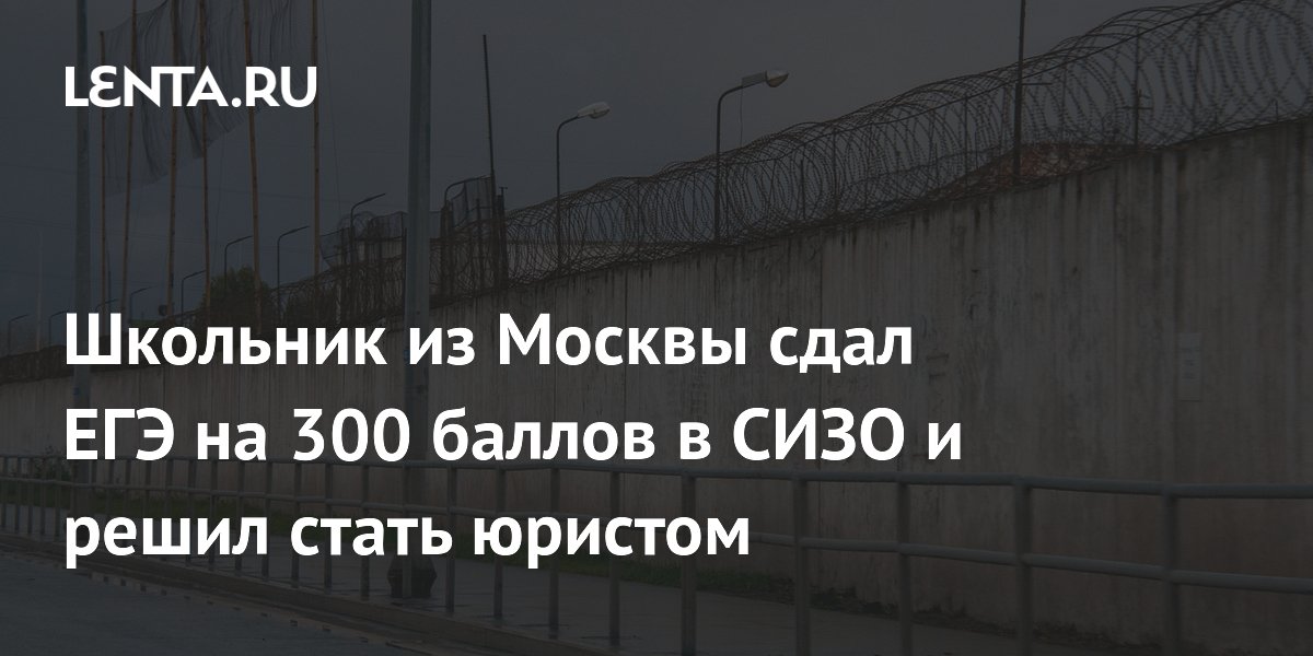 Школьник из Москвы сдал ЕГЭ на 300 баллов в СИЗО и решил стать юристом