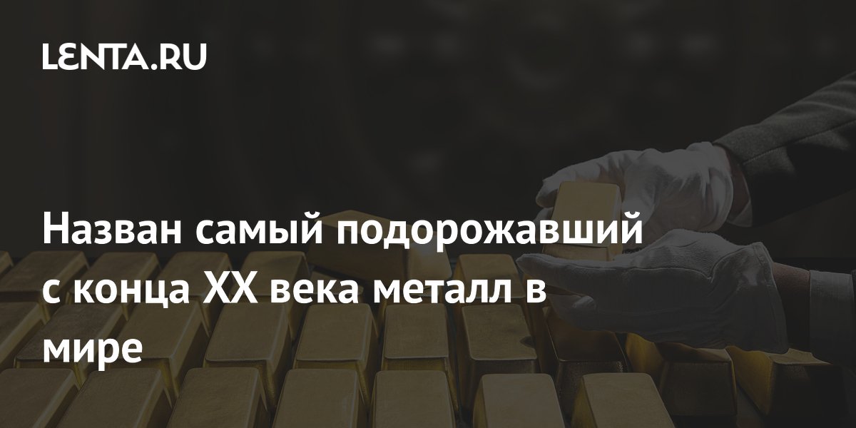 Назван самый подорожавший с конца XX века металл в мире