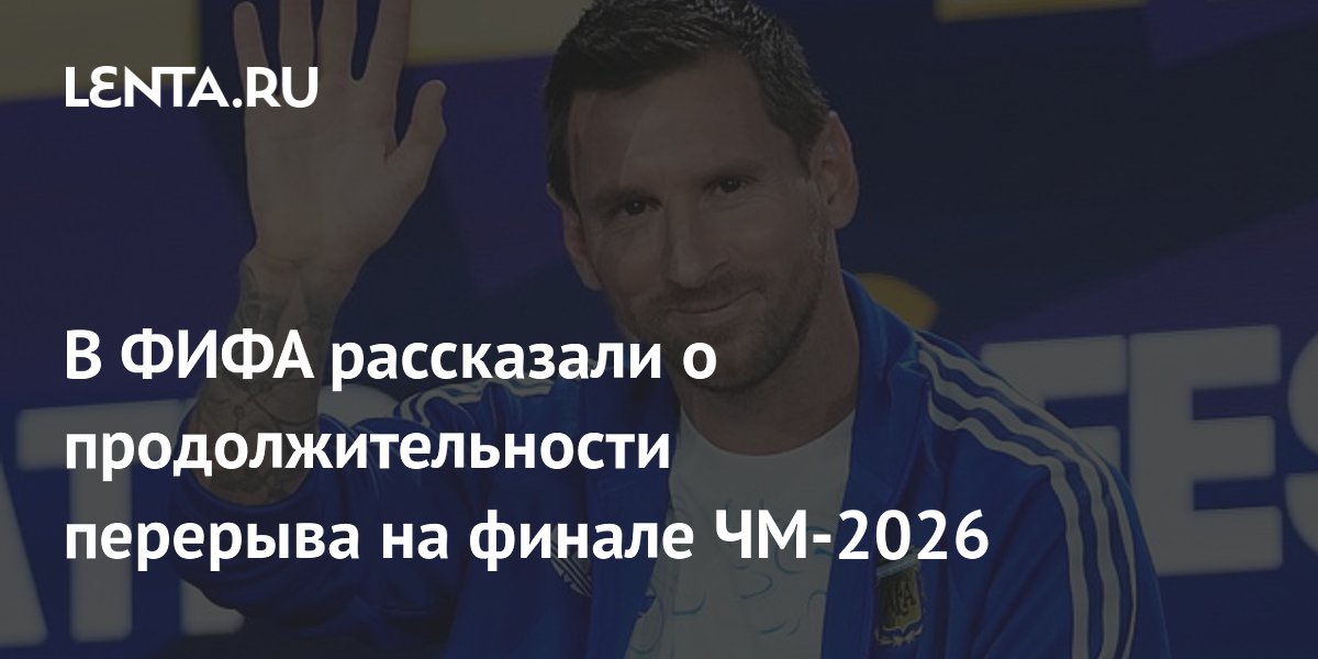 В ФИФА рассказали о продолжительности перерыва на финале ЧМ-2026