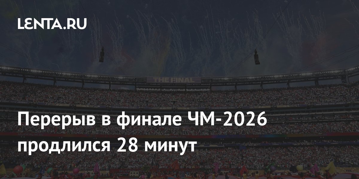 Перерыв в финале ЧМ-2026 продлился 28 минут