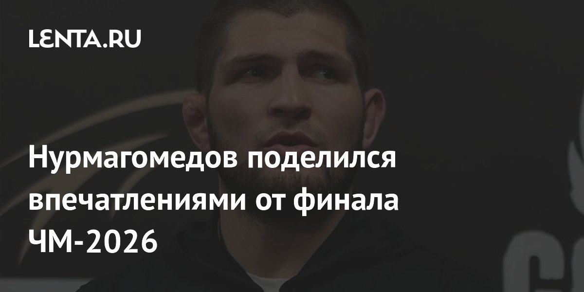 Нурмагомедов поделился впечатлениями от финала ЧМ-2026