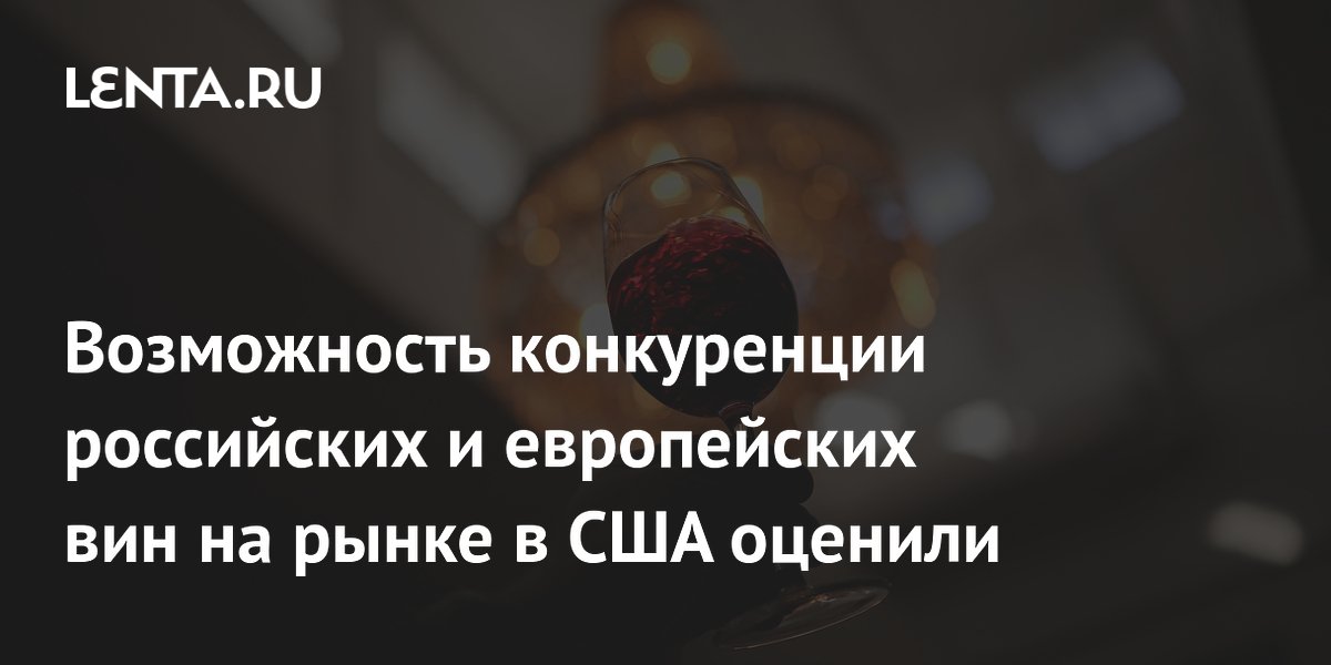 Возможность конкуренции российских и европейских вин на рынке в США оценили