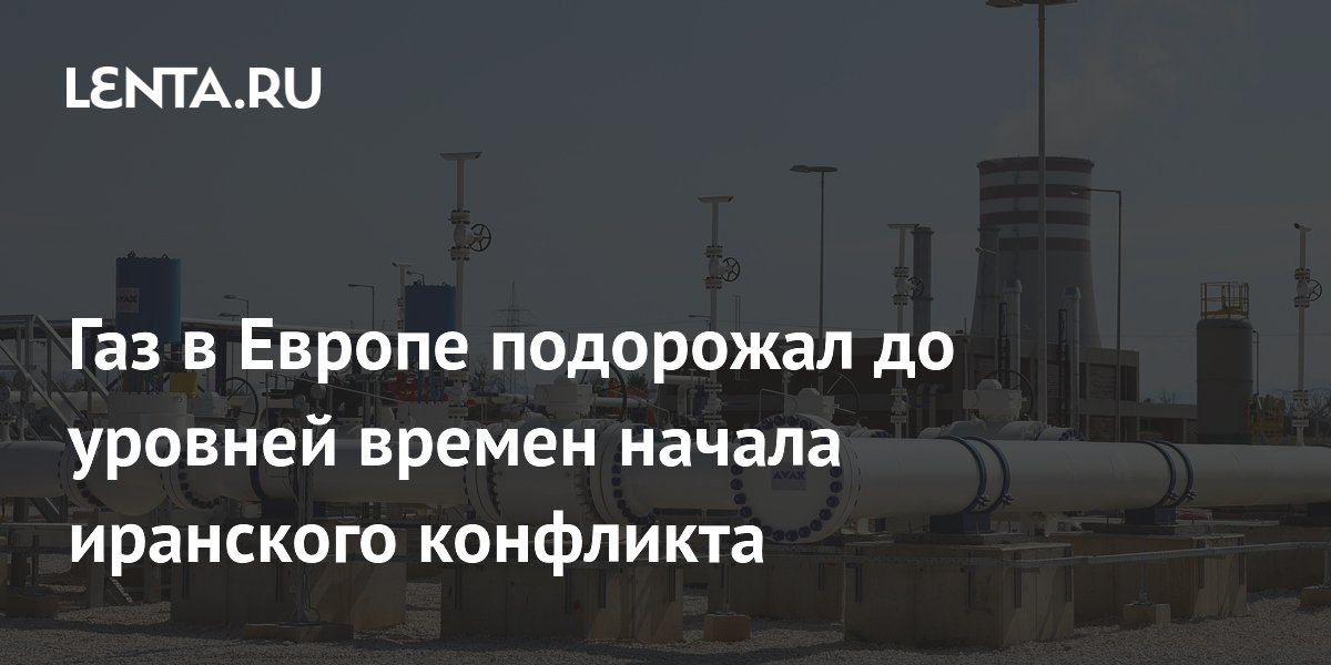 Газ в Европе подорожал до уровней времен начала иранского конфликта