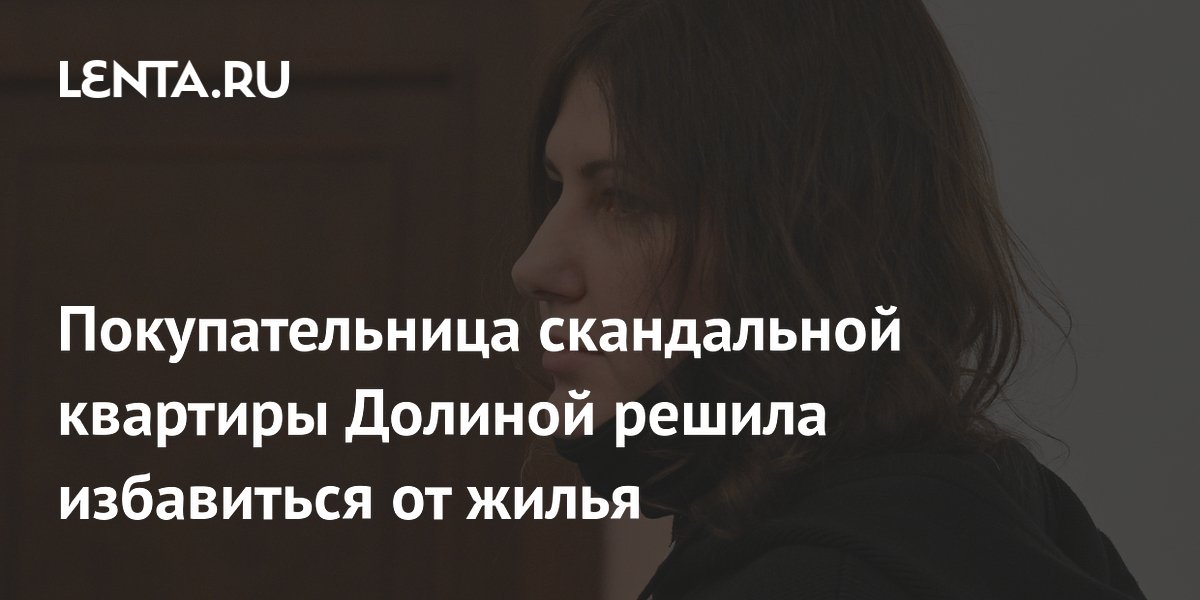Покупательница скандальной квартиры Долиной решила избавиться от жилья