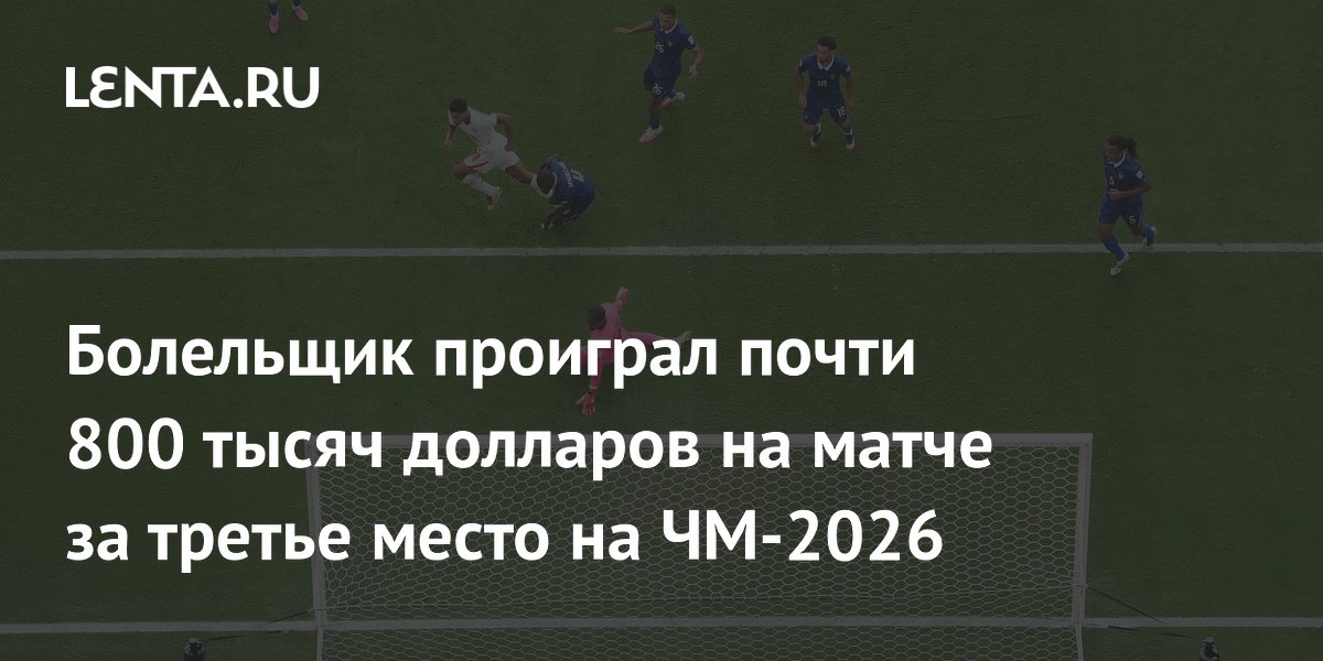 Болельщик проиграл почти 800 тысяч долларов на матче за третье место на ЧМ-2026