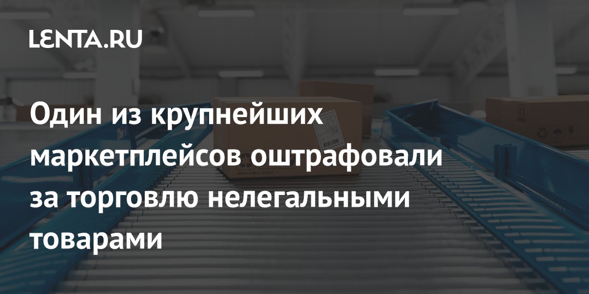 Один из крупнейших маркетплейсов оштрафовали за торговлю нелегальными товарами