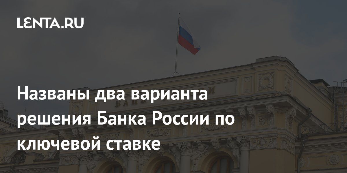 Названы два варианта решения Банка России по ключевой ставке