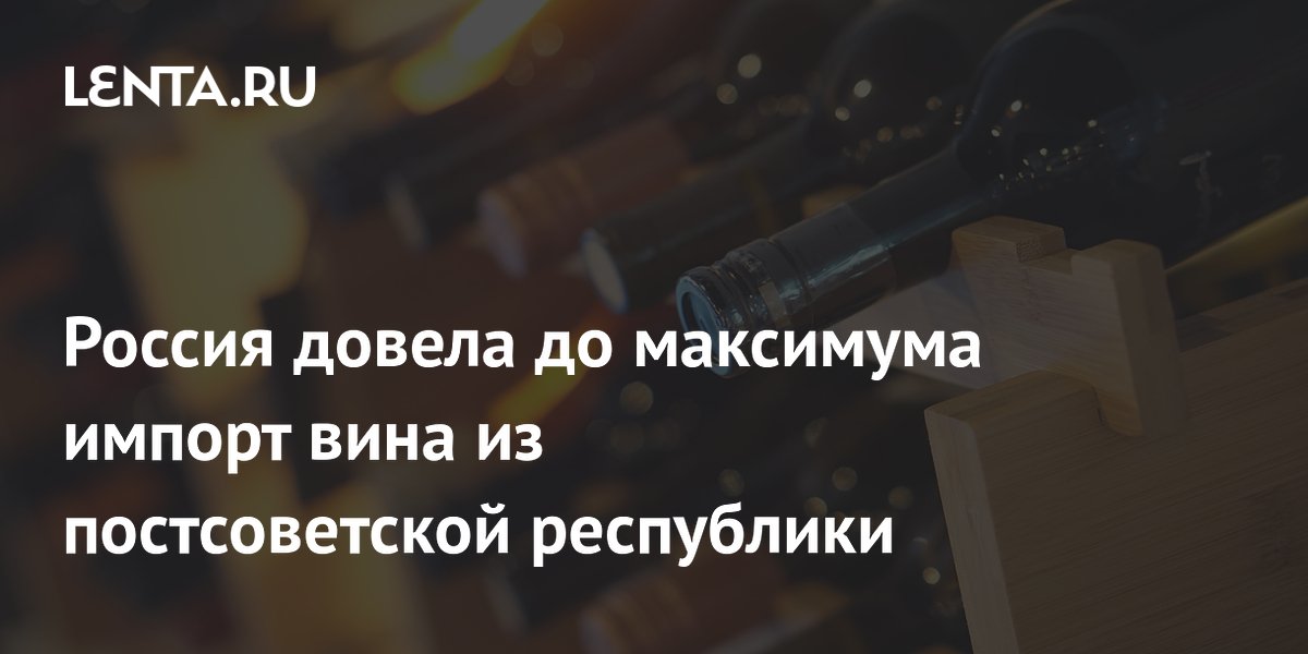 Россия довела до максимума импорт вина из постсоветской республики