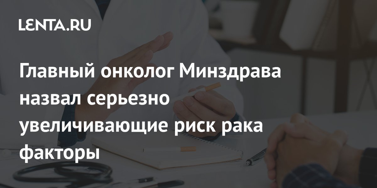 Главный онколог Минздрава назвал серьезно увеличивающие риск рака факторы