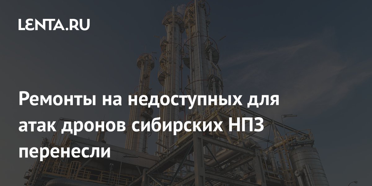 Ремонты на недоступных для атак дронов сибирских НПЗ перенесли
