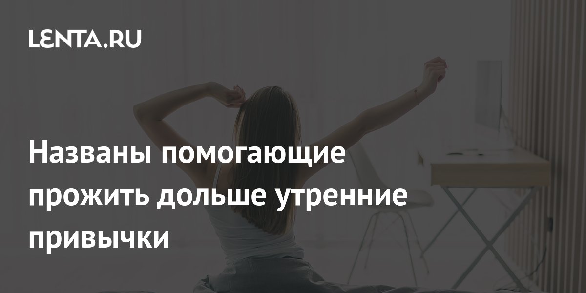 Названы помогающие прожить дольше утренние привычки