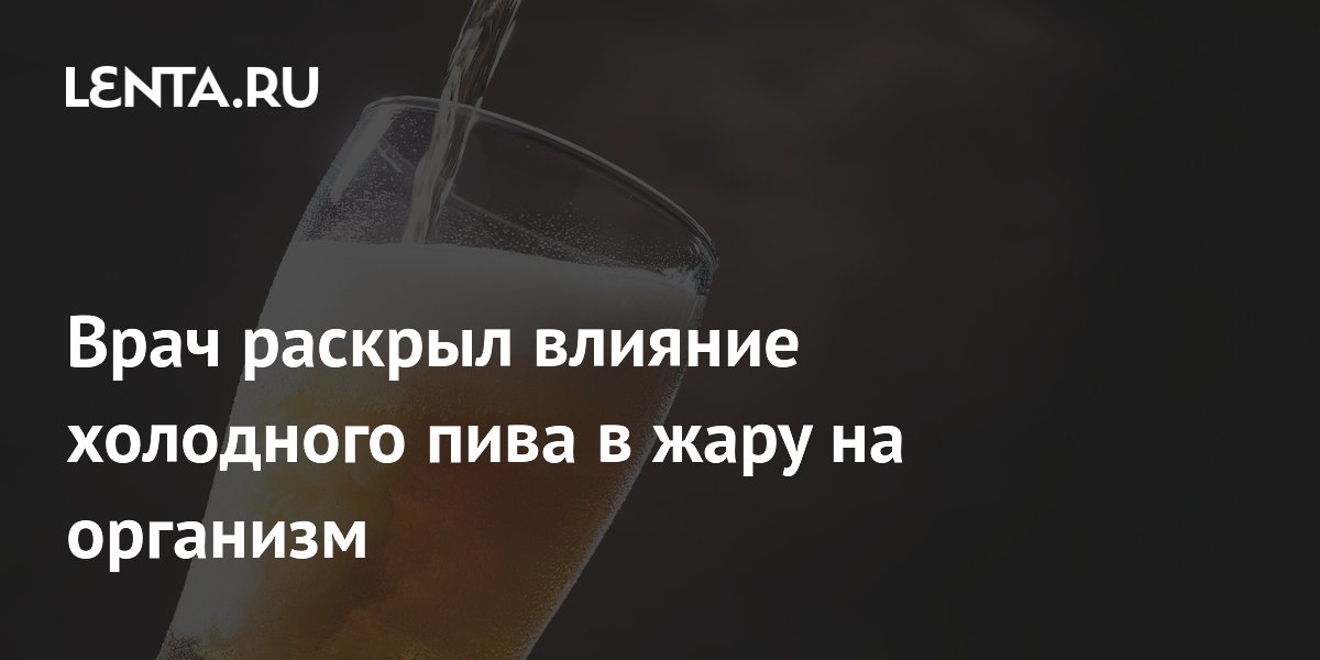 Врач раскрыл влияние холодного пива в жару на организм