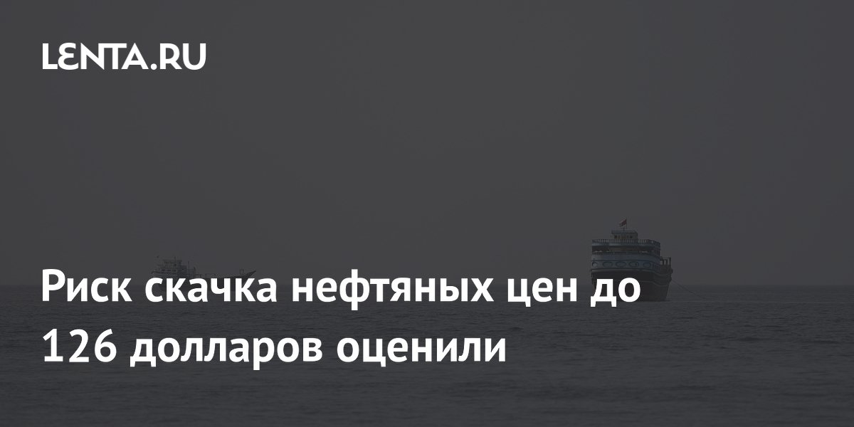 Риск скачка нефтяных цен до 126 долларов оценили