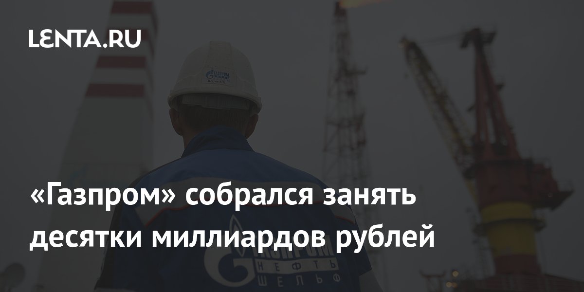 «Газпром» собрался занять десятки миллиардов рублей
