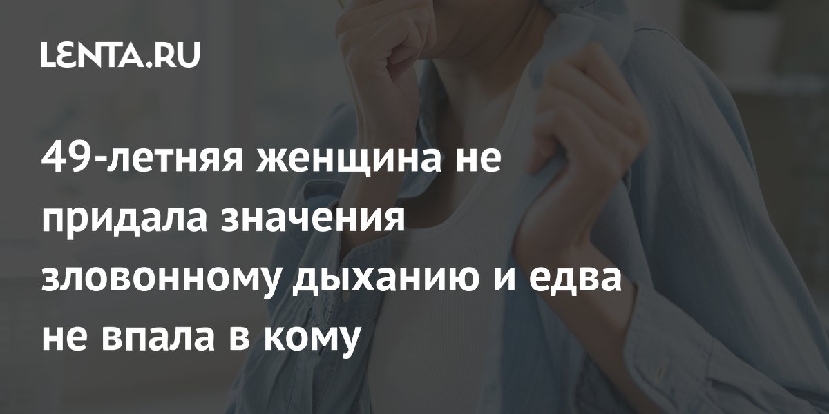 49-летняя женщина не придала значения зловонному дыханию и едва не впала в кому