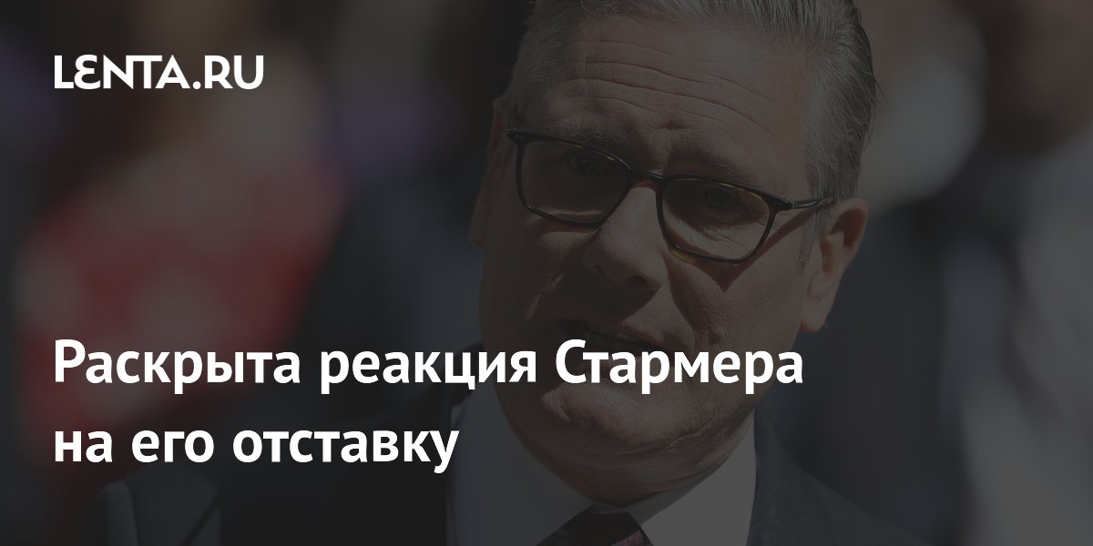 Раскрыта реакция Стармера на его отставку